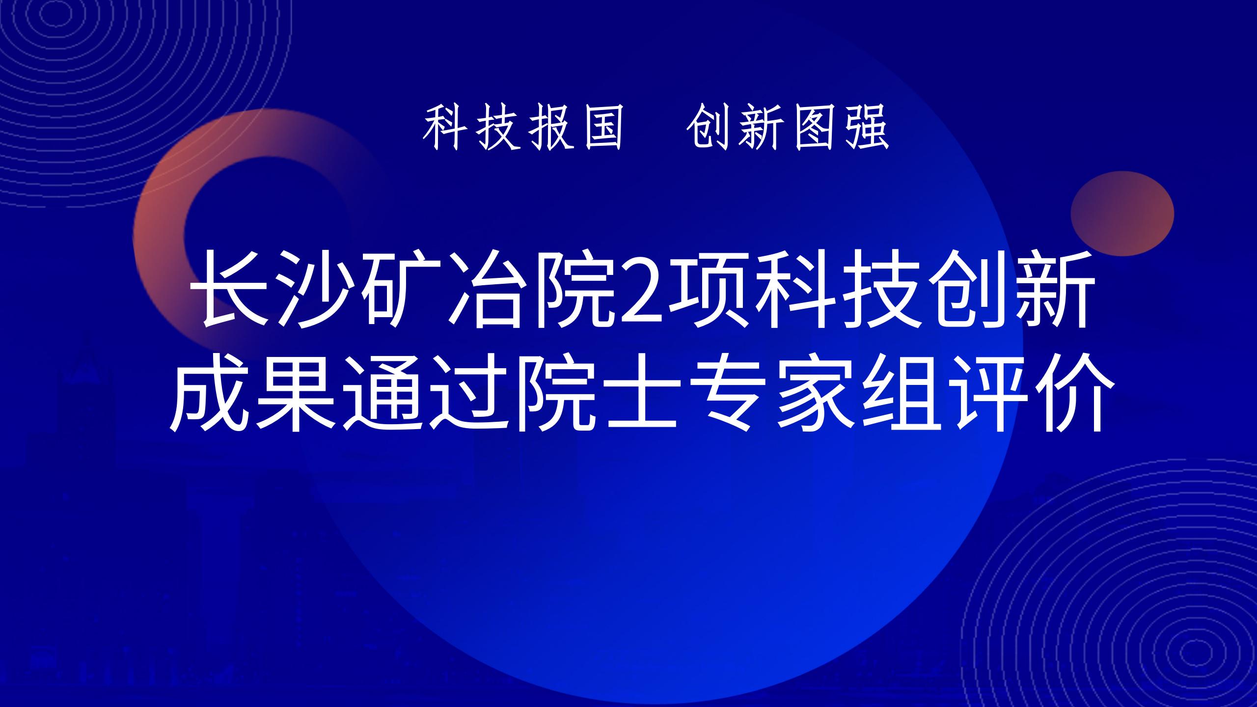 長沙礦冶院2項科技創新成果通過院士專家組評價